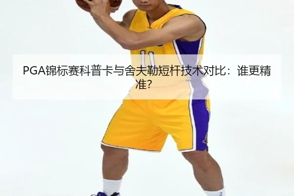PGA锦标赛科普卡与舍夫勒短杆技术对比：谁更精准？