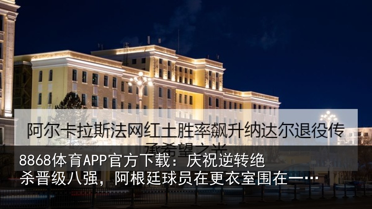 8868体育APP官方下载:庆祝相关情况,阿根相关情况在一起又唱又跳