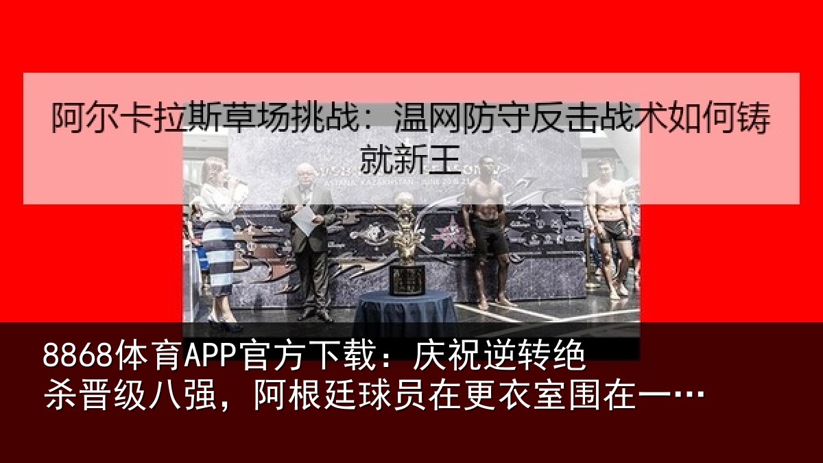 8868体育APP官方下载:庆祝逆转绝杀晋级八强,阿根廷球员在更衣室围在一起又唱又跳
