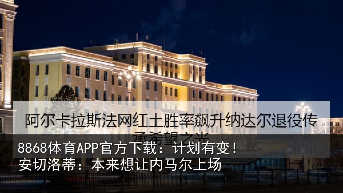 8868体育APP官方下载:计划有变!安切洛蒂:本来想让内马尔上场