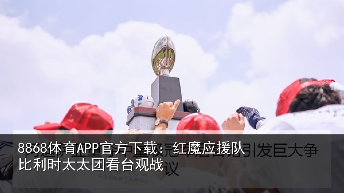 8868体育APP官方下载:红魔应援队比利时太太团看台观战
