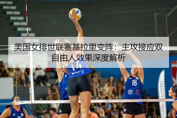 美国女排世联赛基拉里变阵：主攻接应双自由人效果深度解析