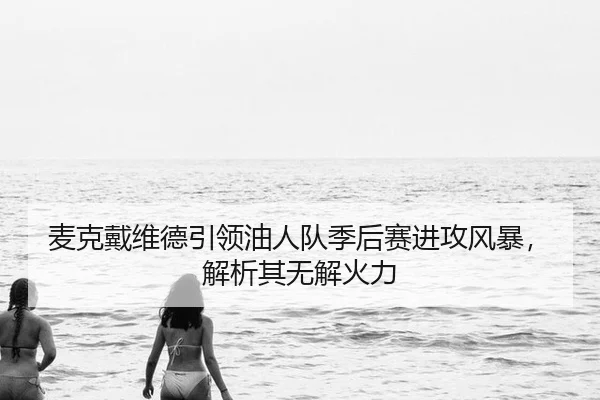 麦克戴维德引领油人队季后赛进攻风暴，解析其无解火力