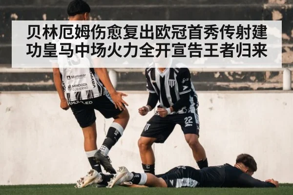 贝林厄姆伤愈复出欧冠首秀传射建功皇马中场火力全开宣告王者归来