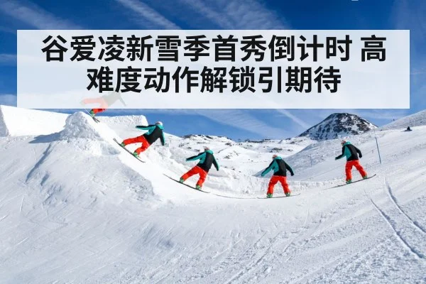 谷爱凌新雪季首秀倒计时 高难度动作解锁引期待
