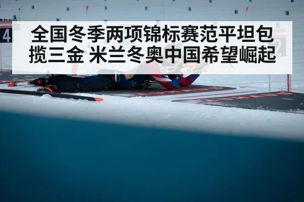全国冬季两项锦标赛范平坦包揽三金 米兰冬奥中国希望崛起