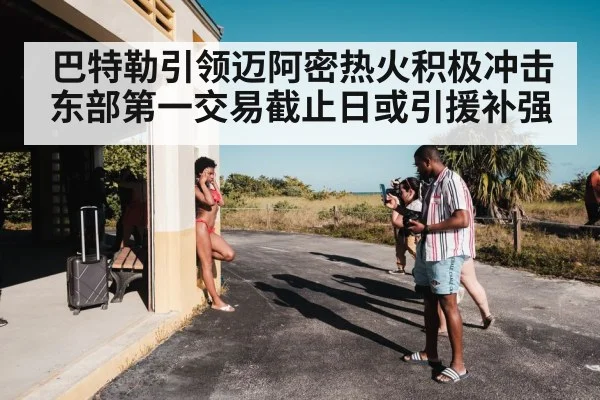 巴特勒引领迈阿密热火积极冲击东部第一交易截止日或引援补强
