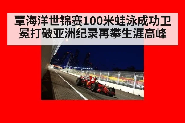 覃海洋世锦赛100米蛙泳成功卫冕打破亚洲纪录再攀生涯高峰