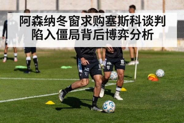 阿森纳冬窗求购塞斯科谈判陷入僵局背后博弈分析