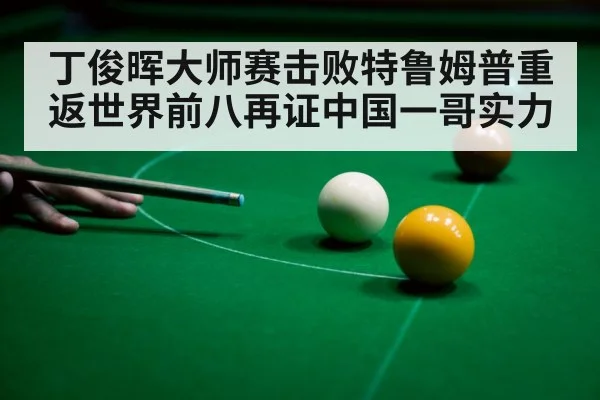 丁俊晖大师赛击败特鲁姆普重返世界前八再证中国一哥实力